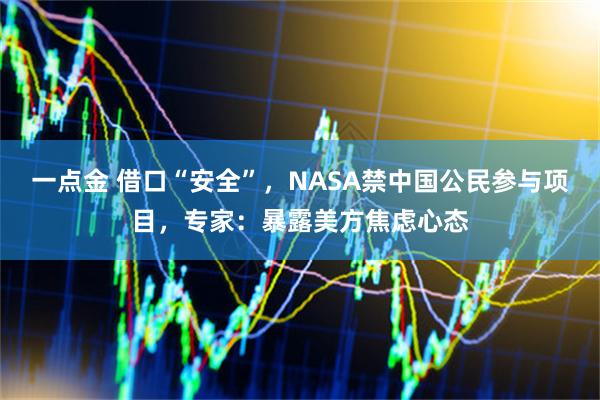 一点金 借口“安全”，NASA禁中国公民参与项目，专家：暴露美方焦虑心态