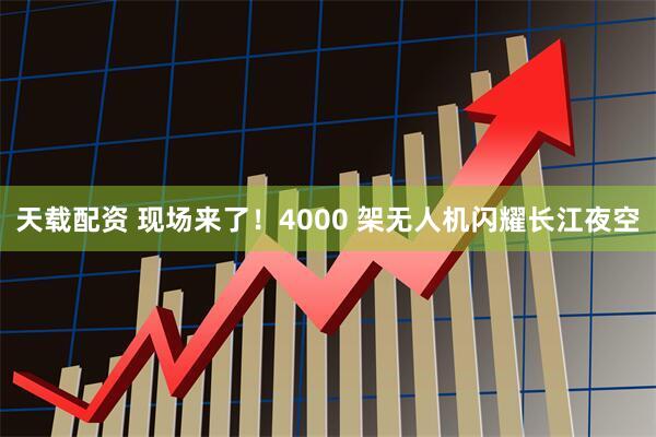 天载配资 现场来了！4000 架无人机闪耀长江夜空