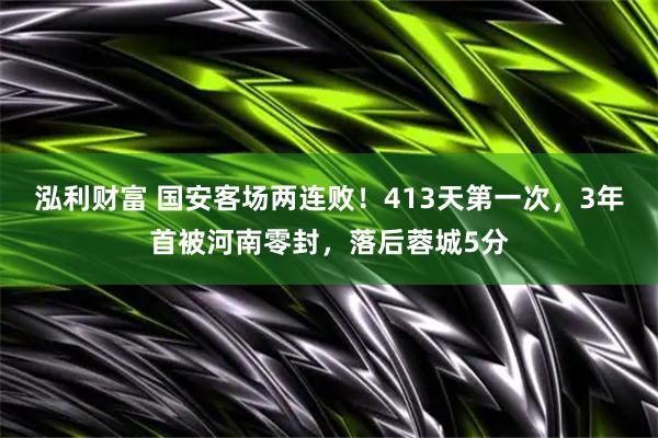 泓利财富 国安客场两连败！413天第一次，3年首被河南零封，落后蓉城5分