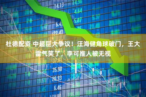 杜德配资 中超巨大争议！汪海健角球破门，王大雷气笑了，李可推人被无视