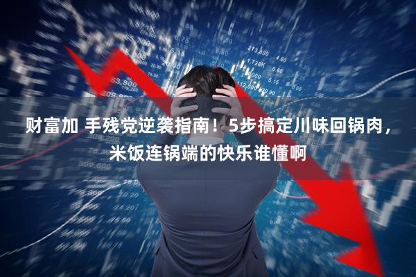财富加 手残党逆袭指南！5步搞定川味回锅肉，米饭连锅端的快乐谁懂啊