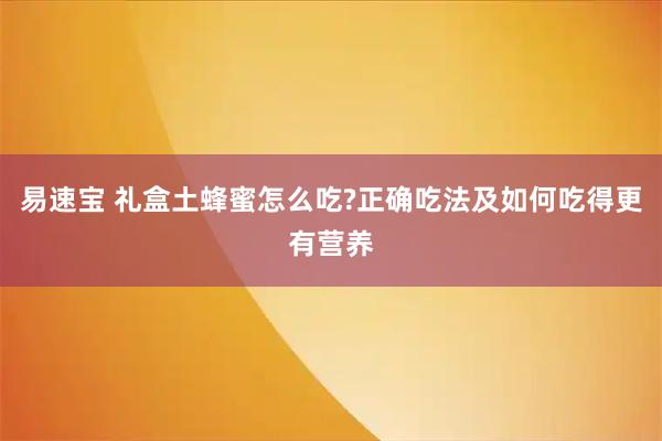 易速宝 礼盒土蜂蜜怎么吃?正确吃法及如何吃得更有营养