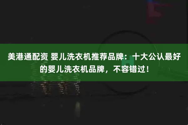 美港通配资 婴儿洗衣机推荐品牌：十大公认最好的婴儿洗衣机品牌，不容错过！
