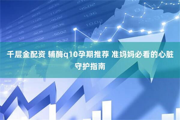 千层金配资 辅酶q10孕期推荐 准妈妈必看的心脏守护指南