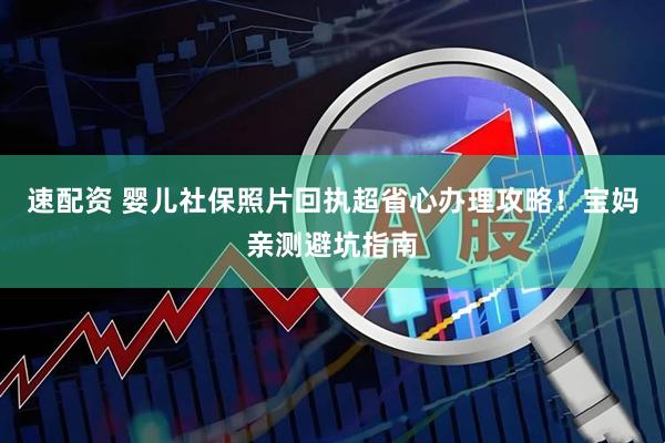 速配资 婴儿社保照片回执超省心办理攻略！宝妈亲测避坑指南
