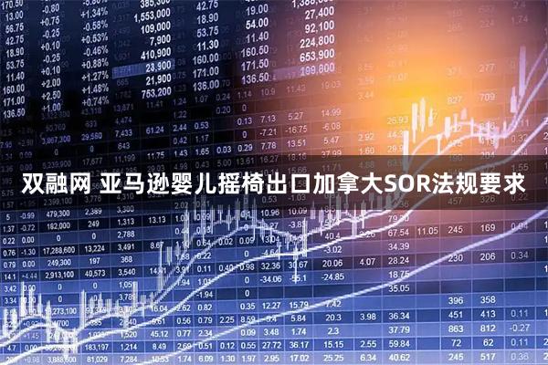 双融网 亚马逊婴儿摇椅出口加拿大SOR法规要求
