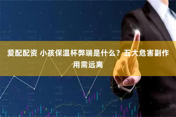爱配配资 小孩保温杯弊端是什么？五大危害副作用需远离