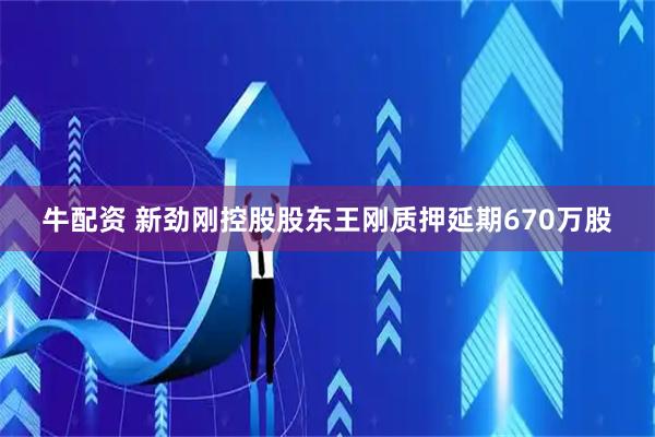 牛配资 新劲刚控股股东王刚质押延期670万股