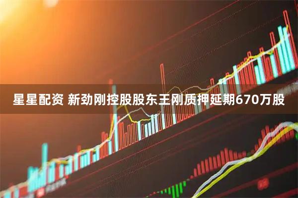 星星配资 新劲刚控股股东王刚质押延期670万股