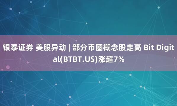 银泰证券 美股异动 | 部分币圈概念股走高 Bit Digital(BTBT.US)涨超7%