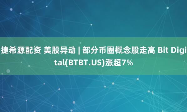 捷希源配资 美股异动 | 部分币圈概念股走高 Bit Digital(BTBT.US)涨超7%