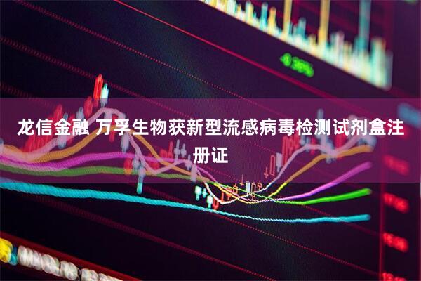 龙信金融 万孚生物获新型流感病毒检测试剂盒注册证