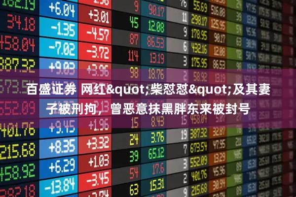 百盛证券 网红"柴怼怼"及其妻子被刑拘，曾恶意抹黑胖东来被封号