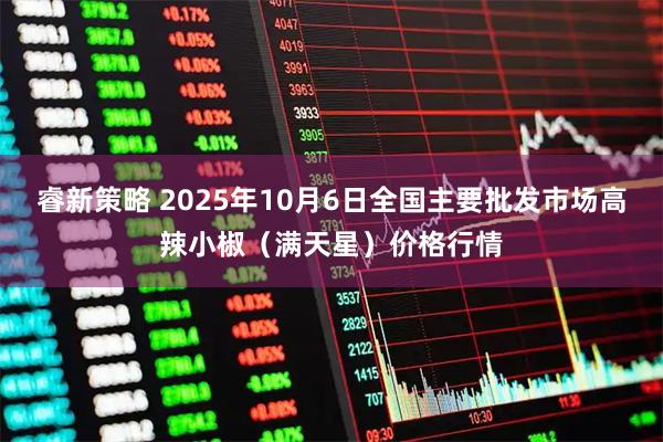 睿新策略 2025年10月6日全国主要批发市场高辣小椒（满天星）价格行情