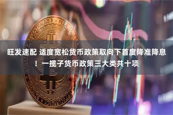 旺发速配 适度宽松货币政策取向下首度降准降息！一揽子货币政策三大类共十项