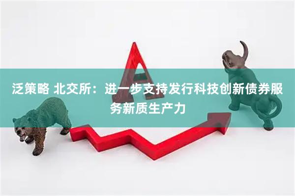 泛策略 北交所：进一步支持发行科技创新债券服务新质生产力