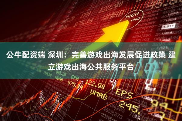 公牛配资端 深圳：完善游戏出海发展促进政策 建立游戏出海公共服务平台