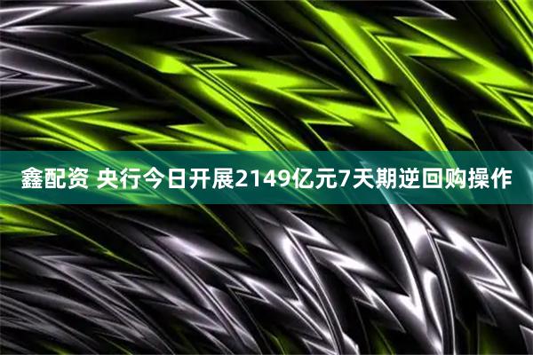鑫配资 央行今日开展2149亿元7天期逆回购操作