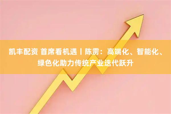 凯丰配资 首席看机遇丨陈雳：高端化、智能化、绿色化助力传统产业迭代跃升