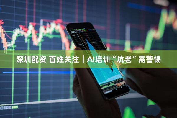 深圳配资 百姓关注｜AI培训“坑老”需警惕
