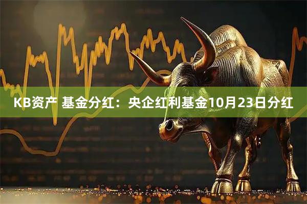 KB资产 基金分红：央企红利基金10月23日分红