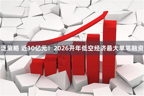 泛策略 近10亿元！2026开年低空经济最大单笔融资