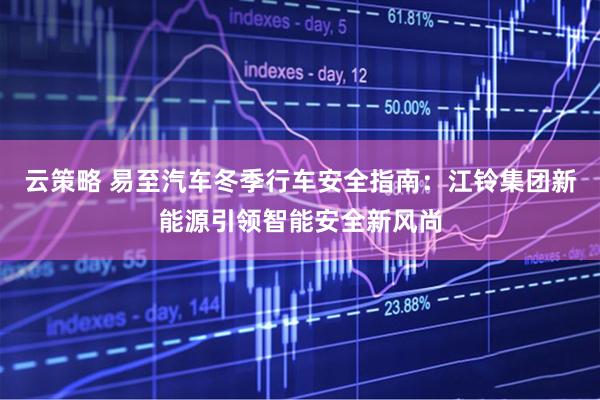云策略 易至汽车冬季行车安全指南:江铃集团新能源引领智能安全新风尚