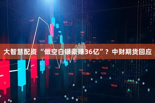 大智慧配资 “做空白银豪赚36亿”？中财期货回应