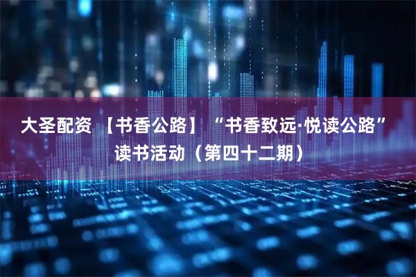 大圣配资 【书香公路】 “书香致远·悦读公路” 读书活动(第四十二期)