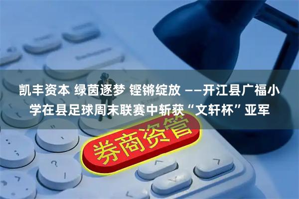 凯丰资本 绿茵逐梦 铿锵绽放 ——开江县广福小学在县足球周末联赛中斩获“文轩杯”亚军
