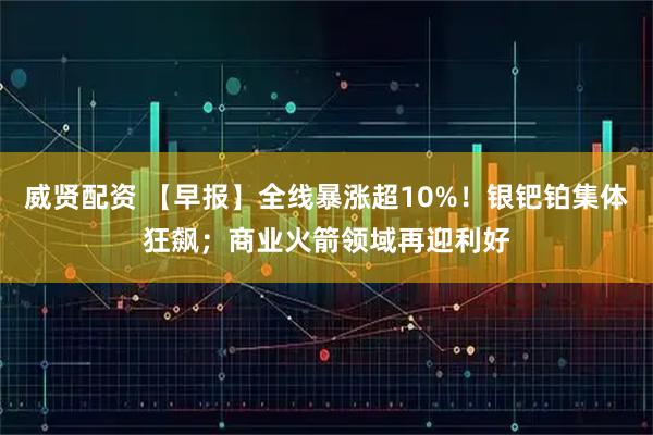 威贤配资 【早报】全线暴涨超10%！银钯铂集体狂飙；商业火箭领域再迎利好