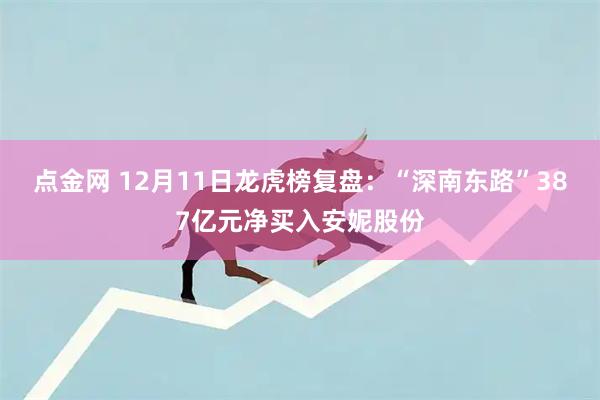 点金网 12月11日龙虎榜复盘:“深南东路”387亿元净买入安妮股份