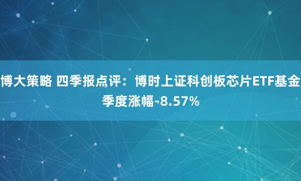 博大策略 四季报点评：博时上证科创板芯片ETF基金季度涨幅-8.57%