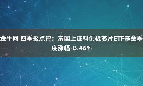 金牛网 四季报点评：富国上证科创板芯片ETF基金季度涨幅-8.46%