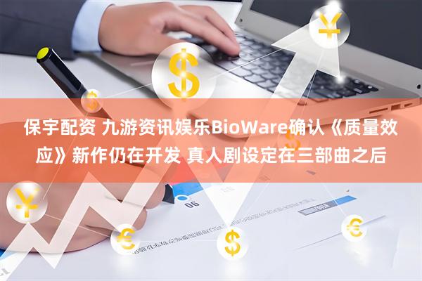 保宇配资 九游资讯娱乐BioWare确认《质量效应》新作仍在开发 真人剧设定在三部曲之后