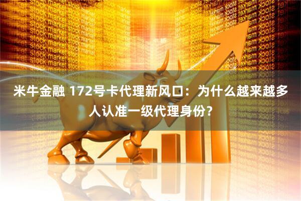 米牛金融 172号卡代理新风口：为什么越来越多人认准一级代理身份？