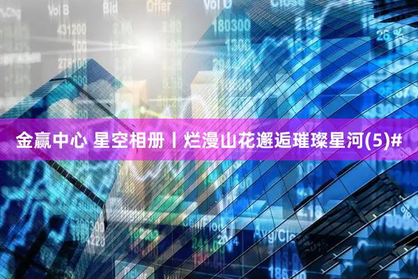 金赢中心 星空相册丨烂漫山花邂逅璀璨星河(5)#