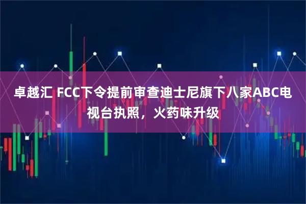 卓越汇 FCC下令提前审查迪士尼旗下八家ABC电视台执照，火药味升级