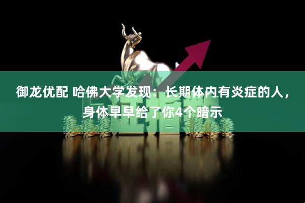 御龙优配 哈佛大学发现：长期体内有炎症的人，身体早早给了你4个暗示