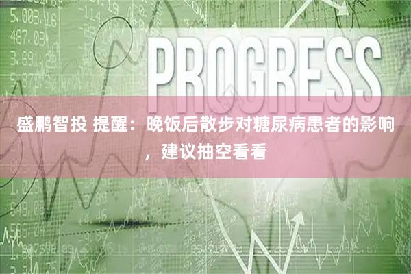 盛鹏智投 提醒：晚饭后散步对糖尿病患者的影响，建议抽空看看